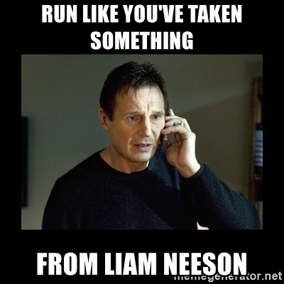 Run like you've taken something from Liam Neeson